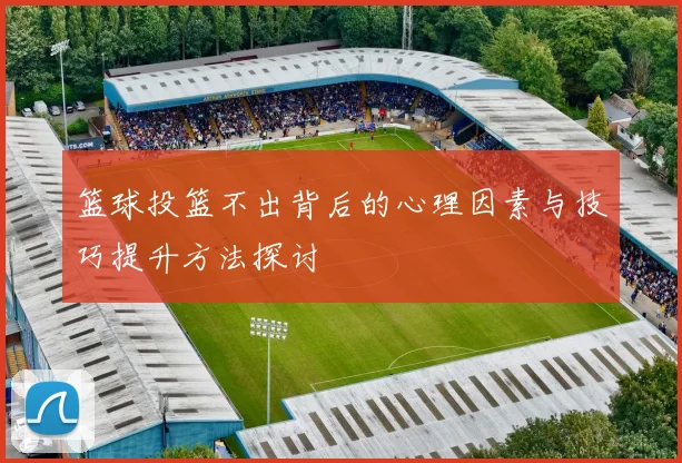 篮球投篮不出背后的心理因素与技巧提升方法探讨