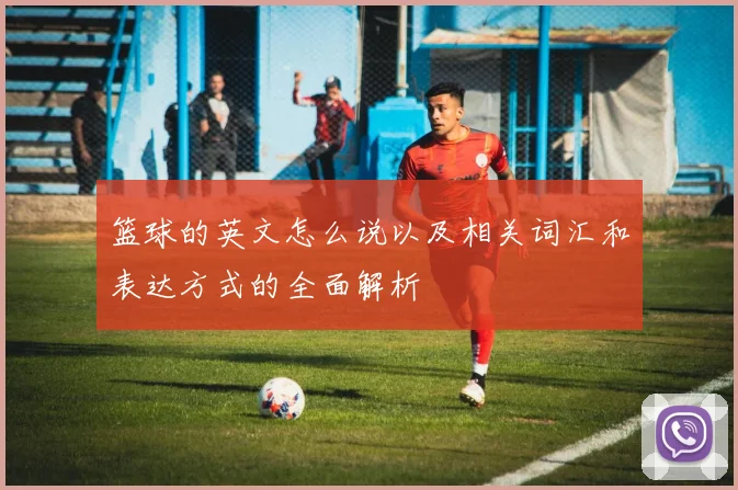 篮球的英文怎么说以及相关词汇和表达方式的全面解析