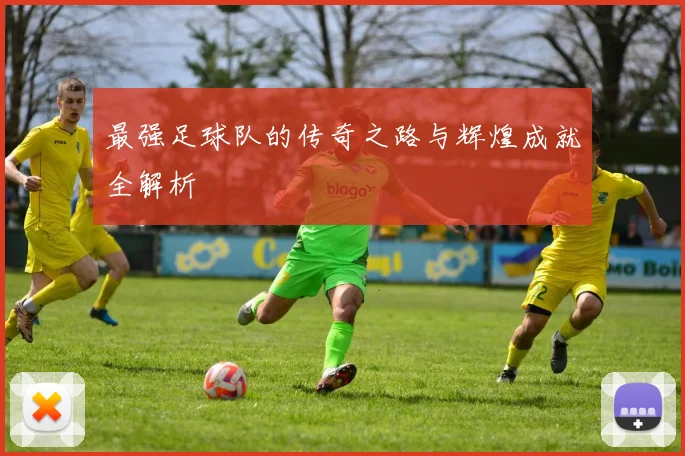 最强足球队的传奇之路与辉煌成就全解析