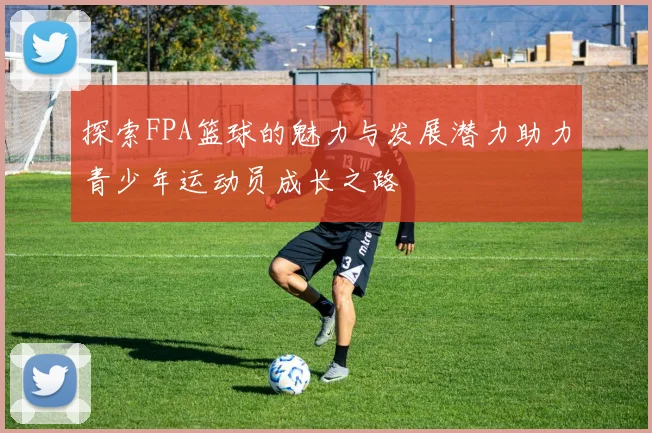 探索FPA篮球的魅力与发展潜力助力青少年运动员成长之路