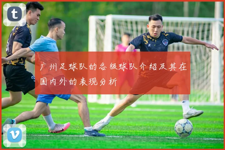 广州足球队的各级球队介绍及其在国内外的表现分析