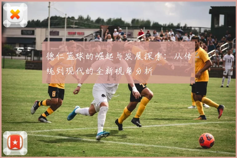 德仁篮球的崛起与发展探索：从传统到现代的全新视角分析