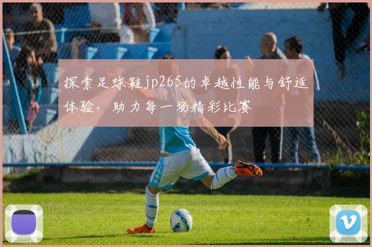 探索足球鞋jp265的卓越性能与舒适体验，助力每一场精彩比赛