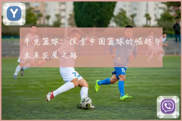 李克篮球：探索中国篮球的崛起与未来发展之路