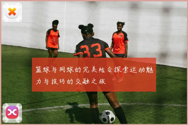 篮球与网球的完美结合探索运动魅力与技巧的交融之旅