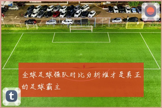 全球足球强队对比分析谁才是真正的足球霸主