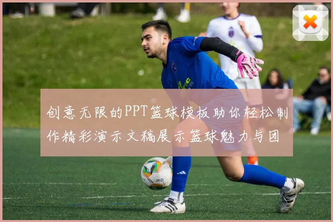 创意无限的PPT篮球模板助你轻松制作精彩演示文稿展示篮球魅力与团队精神